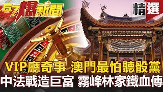 【#57爆新聞 精選】VIP廳奇事 澳門最怕聽骰黨 中法戰造巨富 霧峰林家鐵血傳-蔡明彰 江中博 劉燦榮