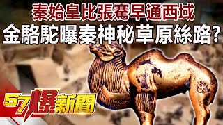 秦始皇比張騫早通西域！ 「金駱駝」曝秦神秘「草原絲路」！？-劉燦榮 徐俊相《57爆新聞》精選篇 網路獨播版