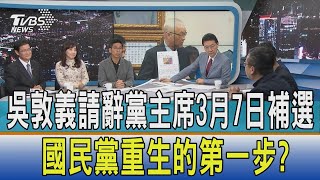 【少康開講】吳敦義請辭黨主席3月7日補選　國民黨重生的第一步？