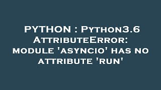 PYTHON : Python3.6 AttributeError: module 'asyncio' has no attribute 'run'