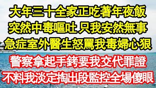 大年三十全家正吃著年夜飯，突然中毒嘔吐 只我安然無事，急症室外醫生怒罵我毒婦心狠，警察拿起手銬要我交代罪證，不料我淡定掏出段監控全場傻眼真情故事會||老年故事||情感需求||愛情||家庭