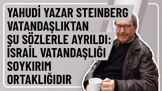 YAHUDİ YAZAR STEINBERG VATANDAŞLIKTAN ŞU SÖZLERLE AYRILDI: İSRAİL VATANDAŞLIĞI SOYKIRIM ORTAKLIĞIDIR