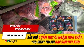 Thời sự toàn cảnh tối 15/6: Bắt giữ 3 tấn thịt ôi ngậm hóa chất, “hô biến” thành đặc sản thịt khô