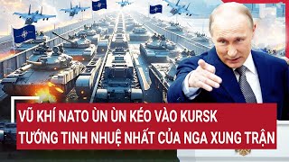 Điểm nóng Thế giới 11/1 Cực nóng:Vũ khí NATO ùn ùn kéo vào Kursk, tướng tinh nhuệ nhất Nga xung trận