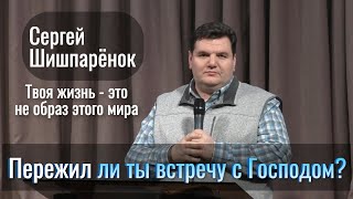 Пережил ли ты встречу с Господом? | Сергей Шишпарёнок | Проповедь