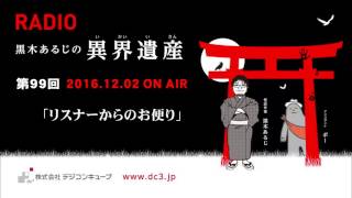 デジコンキューブプレゼンツ ～黒木あるじの異界遺産～＃９９「リスナーからのお便り」  2016/12/2放送