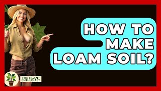 How To Make Loam Soil? - The Plant Enthusiast