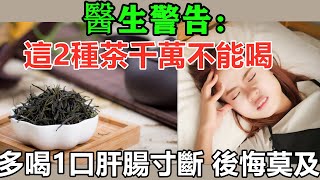 喝茶不利於身體健康？醫生警告：無論男女，這2種茶千萬不能喝，多喝一口肝腸寸斷，轉發一次，救人無數丨養生之道