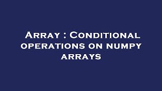 Array : Conditional operations on numpy arrays