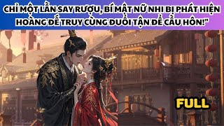 CHỈ MỘT LẦN SAY RƯỢU, BÍ MẬT NỮ NHI BỊ PHÁT HIỆN – HOÀNG ĐẾ TRUY CÙNG ĐUỔI TẬN ĐỂ CẦU HÔN!\