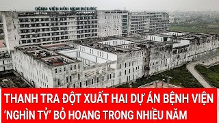 Thanh tra đột xuất hai dự án bệnh viện ‘nghìn tỷ’ Bạch Mai và Việt Đức bỏ hoang trong nhiều năm