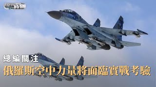 《總編輯時間》#俄羅斯 空中力量將面臨實戰考驗｜#russia ｜#airforce ｜20230410