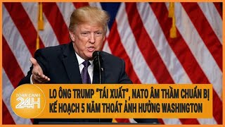 Lo ông Trump “tái xuất”, NATO âm thầm chuẩn bị kế hoạch 5 năm thoát ảnh hưởng Washington