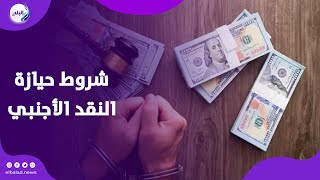 أي كمية .. شروط حيازة النقد الأجنبي وعقوبات المخالفين