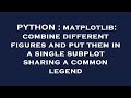 PYTHON : matplotlib: combine different figures and put them in a single subplot sharing a common leg