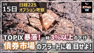 【日経225オプション考察】3/15 TOPIX暴落 一時3％以上の下げ！ 債券市場のアラートに着目せよ！