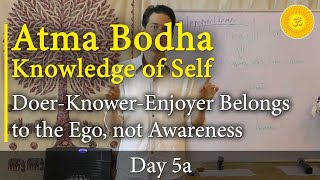 5A - Atma Bodha (Self-Knowledge): Doer-Knower-Enjoyer Belongs to the Ego, not Awareness