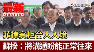 菲律賓拒台人入境  蘇揆：將溝通盼能正常往來【最新快訊】