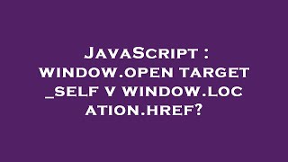 JavaScript : window.open target _self v window.location.href?