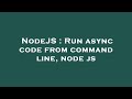 NodeJS : Run async code from command line, node js