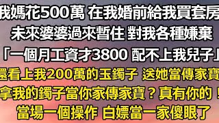 我媽花500萬 在我婚前給我買套房，未來婆婆過來暫住 對我各種嫌棄「一個月工資才3800 配不上我兒子」還看上我手上200萬的玉鐲子 要我送她當傳家寶，拿我的鐲子當你家傳家#翠花的秘密#婆媳#家庭故事