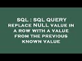 SQL : SQL QUERY replace NULL value in a row with a value from the previous known value