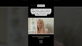 OMG: Ivanka Trump reveals her family is developing a massive off-grid private island