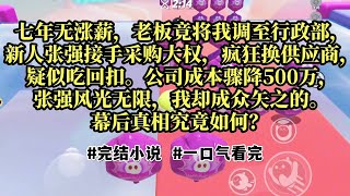 七年无涨薪，老板竟将我调至行政部，新人张强接手采购大权，疯狂换供应商，疑似吃回扣。公司成本骤降500万，张强风光无限，我却成众矢之的。幕后真相究竟如何？#小说#故事