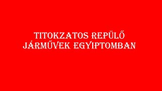 TITOKZATOS REPÜLŐ JÁRMŰVEK EGYIPTOMBAN