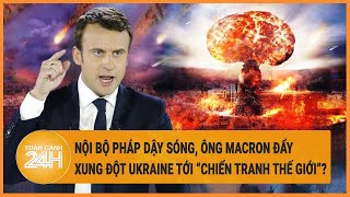 Nội bộ Pháp dậy sóng, ông Macron đẩy xung đột Ukraine tới gần “chiến tranh thế giới”?