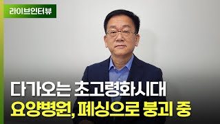 초고령화시대, 노인들이 갈 요양병원 없어진다 | 대한요양병원협회 남충희 회장