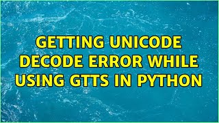 Getting Unicode decode error while using gTTS in python (2 Solutions!!)