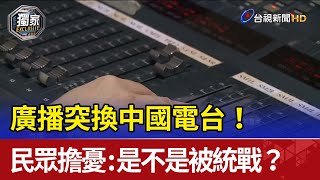 廣播突換中國電台！ 民眾擔憂：是不是被統戰？