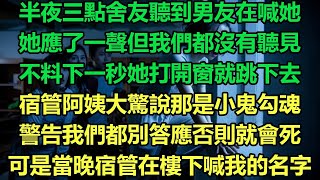 半夜三點舍友聽到男友在喊她，她應了一聲但我們都沒有聽見，不料下一秒她打開窗就跳下去，宿管阿姨大驚說那是小鬼勾魂，警告我們都別答應否則就會死，可是當晚宿管在樓下喊我的名字#故事 #靈異故事 #情感故事