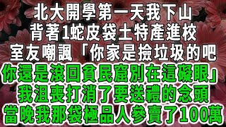 北大開學第一天我下山，背著1蛇皮袋土特產進校，室友嘲諷「你家是撿垃圾的吧，你還是滾回貧民窟別在這礙眼」我沮喪打消了要送禮的念頭，當晚我那袋極品人參賣了100萬#荷上清風#爽文