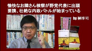 愉快なお隣さん検察が野党代表に出頭要請、壮絶な内政バトルが始まっている　by 榊淳司