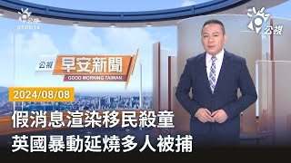 20240808 公視早安新聞 完整版｜假消息渲染移民殺童 英國暴動延燒多人被捕