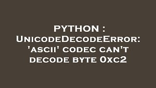 PYTHON : UnicodeDecodeError: 'ascii' codec can't decode byte 0xc2