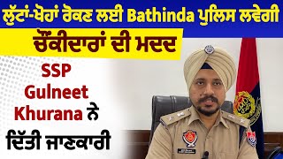 ਲੁੱਟਾਂ-ਖੋਹਾਂ ਰੋਕਣ ਲਈ Bathinda ਪੁਲਿਸ ਲਵੇਗੀ ਚੌਂਕੀਦਾਰਾਂ ਦੀ ਮਦਦ, SSP Gulneet Khurana ਨੇ ਦਿੱਤੀ ਜਾਣਕਾਰੀ