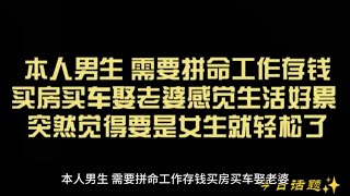 本人男生 需要拼命工作存钱买房买车娶老婆感觉生活好累 突然觉得要是女生就轻松了