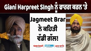 Giani Harpreet SIngh ਨੂੰ ਫਾਰਗ ਕਰਨ 'ਤੇ Jagmeet Brar ਨੇ ਕਹਿਤੀ ਵੱਡੀ ਗੱਲ!