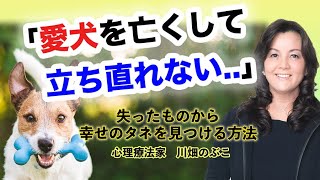 【ペットロス】愛犬を亡くして立ち直れない... 失ったものから幸せのタネを見つける方法　心理療法家　川畑のぶこ