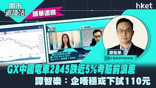 【ET開市追揸沽】（精華）：GX中國電車2845跌近5%考驗前浪底 譚智樂：企唔穩或下試110元