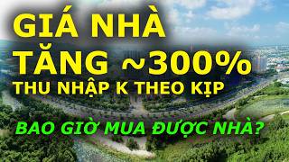 GIÁ NHÀ TĂNG gần 300% THU NHẬP không theo kịp LÀM THẾ NÀO MUA ĐƯỢC NHÀ???