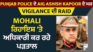 Punjab Police ਦੇ AIG Ashish Kapoor ਦੇ ਘਰ Vigilance ਦੀ Raid, Mohali ਰਿਹਾਇਸ਼ 'ਤੇ ਅਧਿਕਾਰੀ ਕਰ ਰਹੇ ਪੜਤਾਲ