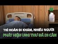 Trì hoãn đi khám, nhiều người phát hiện ung thư đã di căn | VTC14