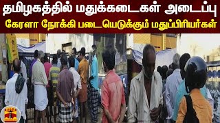 தமிழகத்தில் மதுக்கடைகள் அடைப்பு - கேரளா நோக்கி படையெடுக்கும் மதுப்பிரியர்கள்