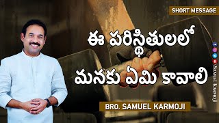 ఈ పరిస్థితులలో మనకు ఏమి కావాలి  || 20mins || Short Message || Bro.Samuel Karmoji