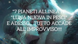 *7 PIANETI ALLINEATI* *LUNA NUOVA IN PESCI* E ADESSO... TUTTO ACCADE ALL' IMPROVVISO!!!!