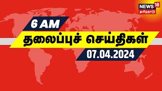காலை 6 மணி தலைப்புச் செய்திகள் - 07 April 2024 | Today Morning Headlines | News18 Tamil Nadu